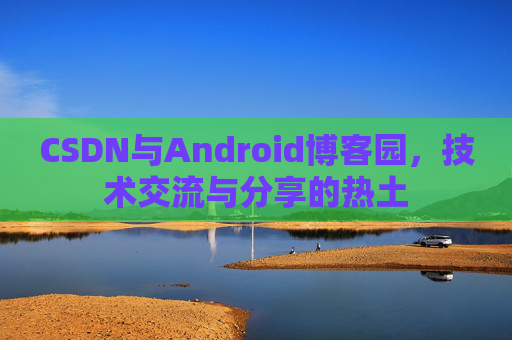 CSDN与Android博客园，技术交流与分享的热土