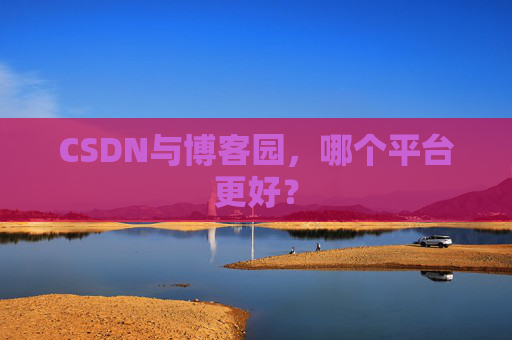 CSDN与博客园，哪个平台更好？