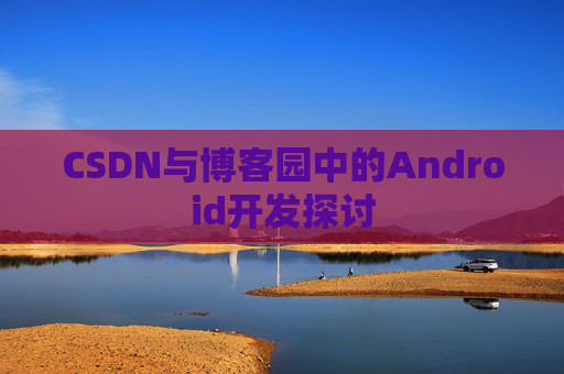 CSDN与博客园中的Android开发探讨
