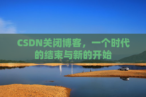 CSDN关闭博客，一个时代的结束与新的开始